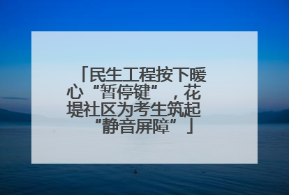 民生工程按下暖心“暂停键”，花堤社区为考生筑起“静音屏障”